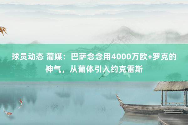 球员动态 葡媒：巴萨念念用4000万欧+罗克的神气，从葡体引入约克雷斯