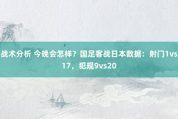 战术分析 今晚会怎样？国足客战日本数据：射门1vs17，犯规9vs20