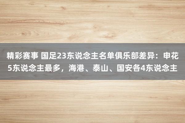 精彩赛事 国足23东说念主名单俱乐部差异：申花5东说念主最多，海港、泰山、国安各4东说念主