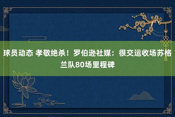 球员动态 孝敬绝杀！罗伯逊社媒：很交运收场苏格兰队80场里程碑