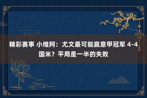 精彩赛事 小维阿：尤文最可能赢意甲冠军 4-4国米？平局是一半的失败