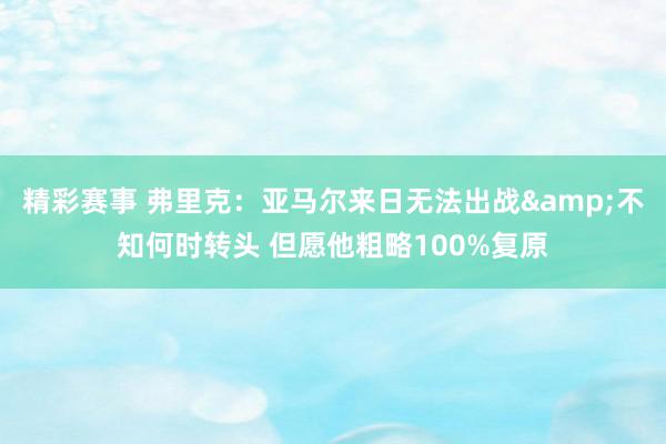 精彩赛事 弗里克：亚马尔来日无法出战&不知何时转头 但愿他粗略100%复原