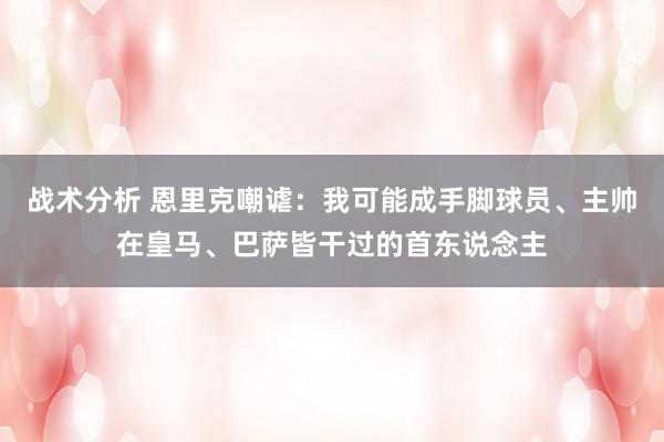 战术分析 恩里克嘲谑：我可能成手脚球员、主帅在皇马、巴萨皆干过的首东说念主