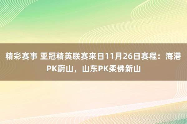 精彩赛事 亚冠精英联赛来日11月26日赛程：海港PK蔚山，山东PK柔佛新山