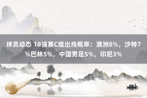 球员动态 18强赛C组出线概率：澳洲8%，沙特7%巴林5%，中国男足5%，印尼3%