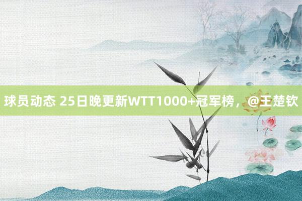 球员动态 25日晚更新WTT1000+冠军榜，@王楚钦