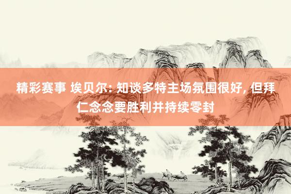 精彩赛事 埃贝尔: 知谈多特主场氛围很好, 但拜仁念念要胜利并持续零封