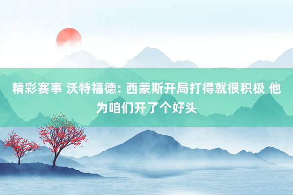 精彩赛事 沃特福德: 西蒙斯开局打得就很积极 他为咱们开了个好头