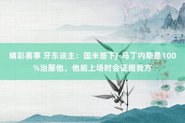 精彩赛事 牙东谈主：国米签下J-马丁内斯是100%治服他，他能上场时会证据我方