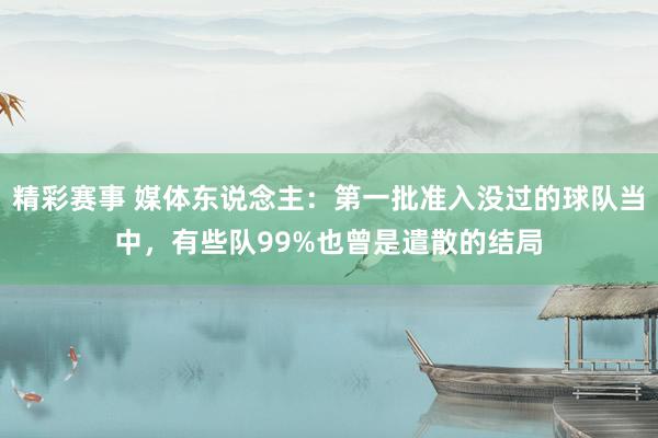 精彩赛事 媒体东说念主：第一批准入没过的球队当中，有些队99%也曾是遣散的结局