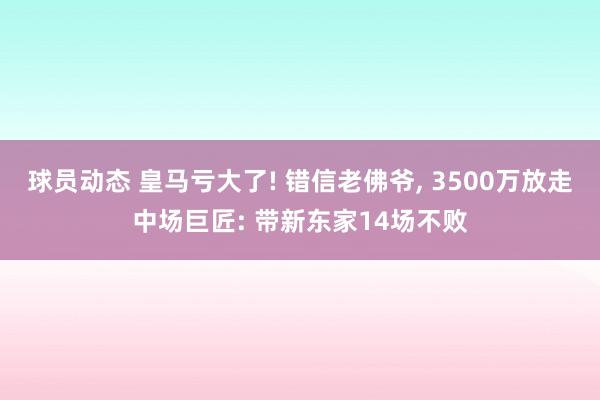 球员动态 皇马亏大了! 错信老佛爷, 3500万放走中场巨匠: 带新东家14场不败