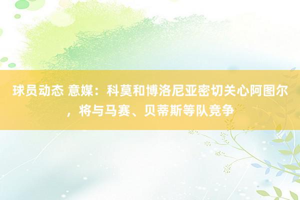 球员动态 意媒：科莫和博洛尼亚密切关心阿图尔，将与马赛、贝蒂斯等队竞争