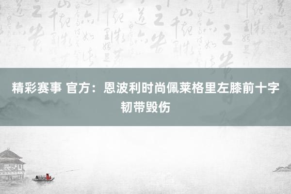 精彩赛事 官方：恩波利时尚佩莱格里左膝前十字韧带毁伤