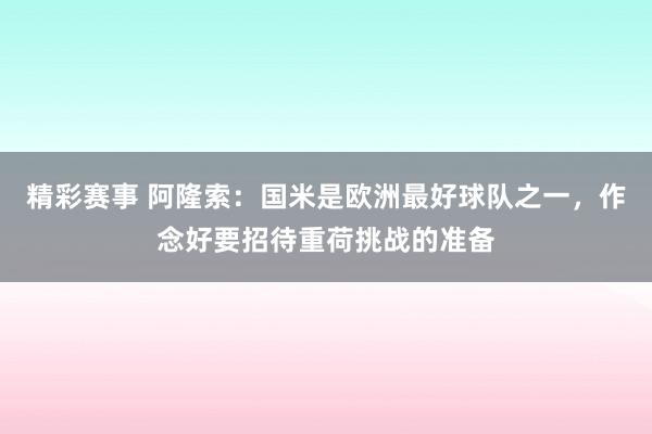 精彩赛事 阿隆索：国米是欧洲最好球队之一，作念好要招待重荷挑战的准备