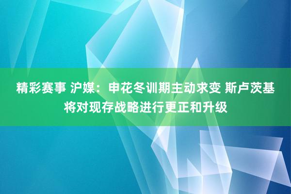 精彩赛事 沪媒：申花冬训期主动求变 斯卢茨基将对现存战略进行更正和升级