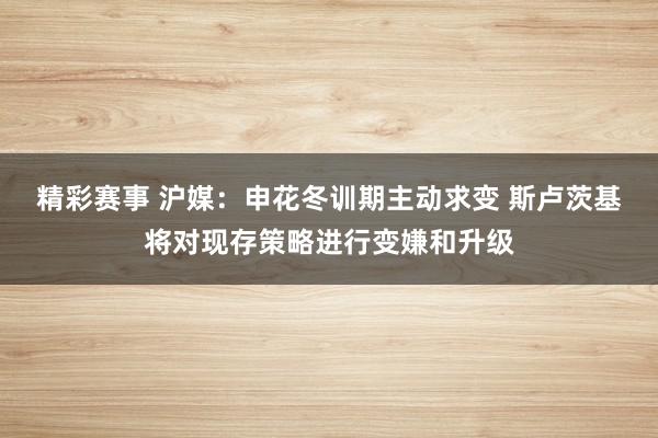 精彩赛事 沪媒：申花冬训期主动求变 斯卢茨基将对现存策略进行变嫌和升级