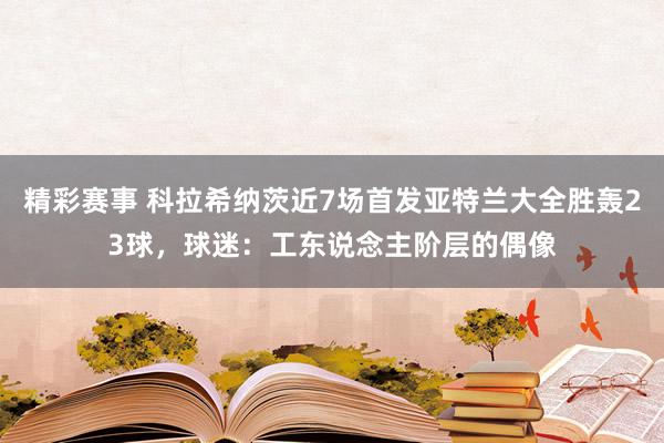 精彩赛事 科拉希纳茨近7场首发亚特兰大全胜轰23球，球迷：工东说念主阶层的偶像