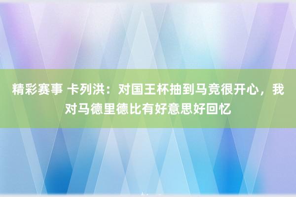 精彩赛事 卡列洪：对国王杯抽到马竞很开心，我对马德里德比有好意思好回忆