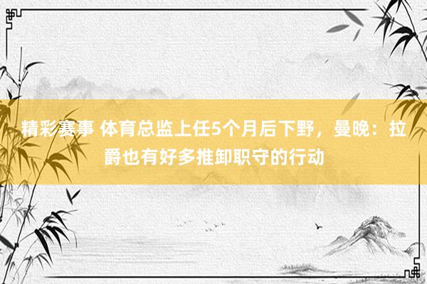 精彩赛事 体育总监上任5个月后下野，曼晚：拉爵也有好多推卸职守的行动