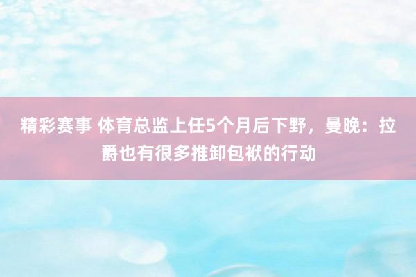 精彩赛事 体育总监上任5个月后下野，曼晚：拉爵也有很多推卸包袱的行动