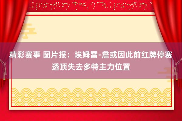 精彩赛事 图片报：埃姆雷-詹或因此前红牌停赛透顶失去多特主力位置