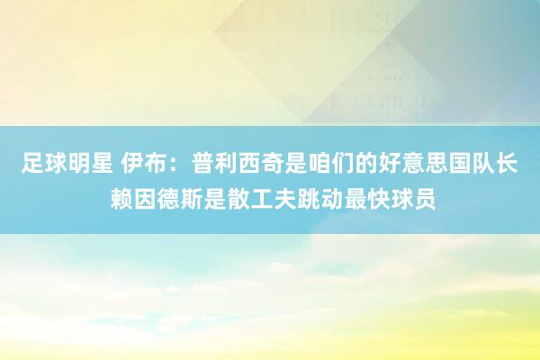 足球明星 伊布：普利西奇是咱们的好意思国队长 赖因德斯是散工夫跳动最快球员