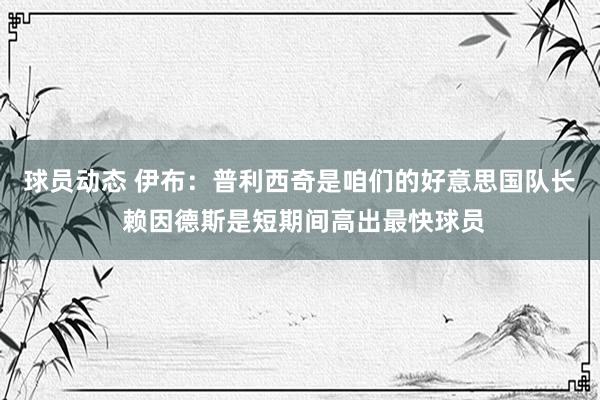 球员动态 伊布：普利西奇是咱们的好意思国队长 赖因德斯是短期间高出最快球员