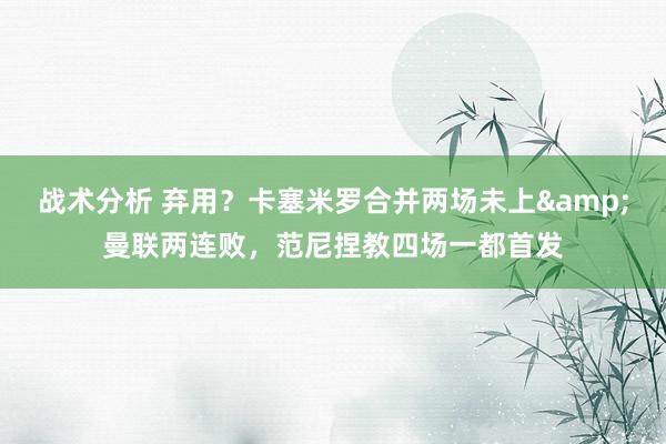 战术分析 弃用？卡塞米罗合并两场未上&曼联两连败，范尼捏教四场一都首发