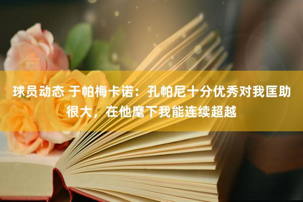 球员动态 于帕梅卡诺：孔帕尼十分优秀对我匡助很大，在他麾下我能连续超越