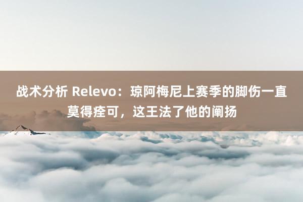 战术分析 Relevo：琼阿梅尼上赛季的脚伤一直莫得痊可，这王法了他的阐扬