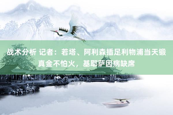 战术分析 记者：若塔、阿利森插足利物浦当天锻真金不怕火，基耶萨因病缺席