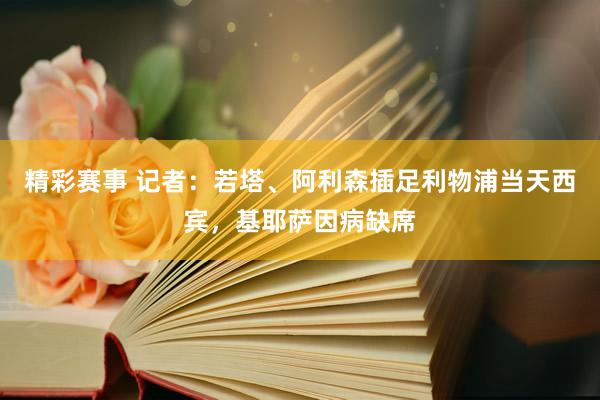 精彩赛事 记者：若塔、阿利森插足利物浦当天西宾，基耶萨因病缺席