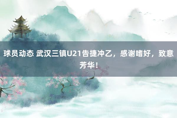 球员动态 武汉三镇U21告捷冲乙，感谢嗜好，致意芳华！