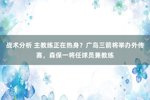 战术分析 主教练正在热身？广岛三箭将举办外传赛，森保一将任球员兼教练