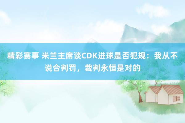 精彩赛事 米兰主席谈CDK进球是否犯规：我从不说合判罚，裁判永恒是对的