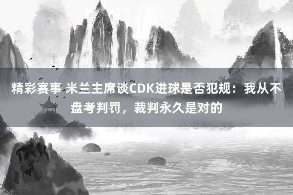 精彩赛事 米兰主席谈CDK进球是否犯规：我从不盘考判罚，裁判永久是对的