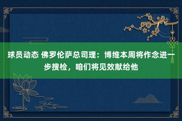 球员动态 佛罗伦萨总司理：博维本周将作念进一步搜检，咱们将见效献给他