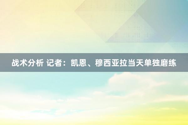 战术分析 记者：凯恩、穆西亚拉当天单独磨练