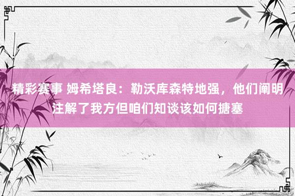 精彩赛事 姆希塔良：勒沃库森特地强，他们阐明注解了我方但咱们知谈该如何搪塞