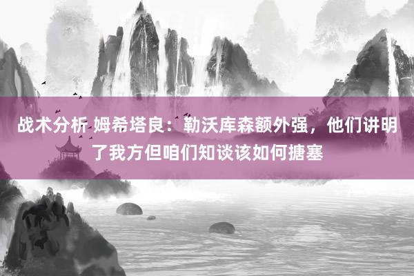 战术分析 姆希塔良：勒沃库森额外强，他们讲明了我方但咱们知谈该如何搪塞