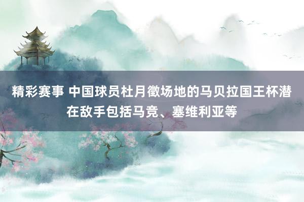 精彩赛事 中国球员杜月徵场地的马贝拉国王杯潜在敌手包括马竞、塞维利亚等