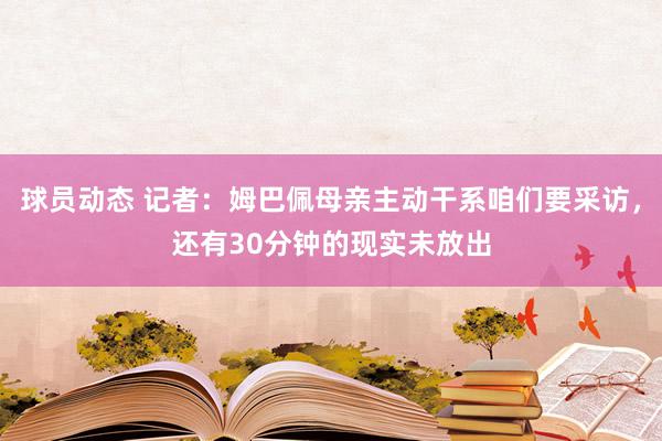 球员动态 记者：姆巴佩母亲主动干系咱们要采访，还有30分钟的现实未放出