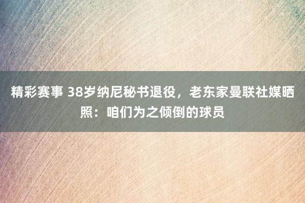 精彩赛事 38岁纳尼秘书退役，老东家曼联社媒晒照：咱们为之倾倒的球员