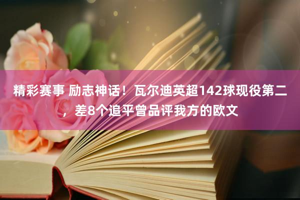 精彩赛事 励志神话！瓦尔迪英超142球现役第二，差8个追平曾品评我方的欧文