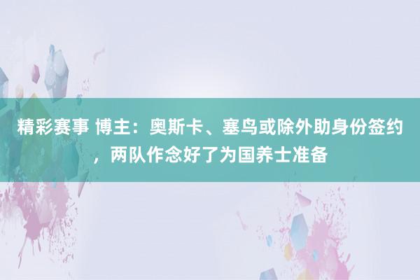 精彩赛事 博主：奥斯卡、塞鸟或除外助身份签约，两队作念好了为国养士准备