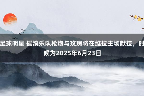 足球明星 摇滚乐队枪炮与玫瑰将在维拉主场献技，时候为2025年6月23日