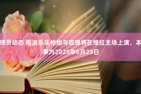 球员动态 摇滚乐队枪炮与玫瑰将在维拉主场上演，本事为2025年6月23日