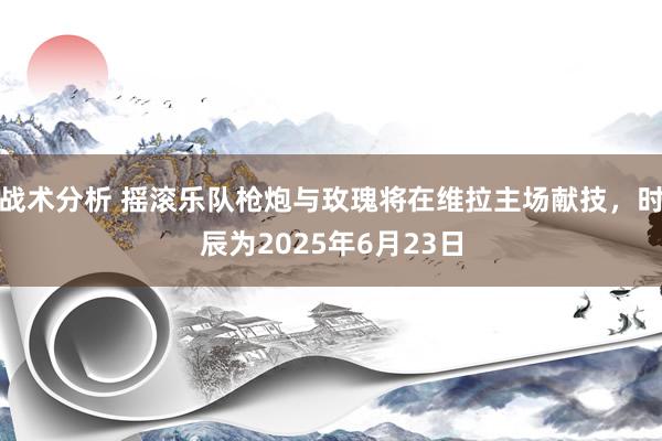 战术分析 摇滚乐队枪炮与玫瑰将在维拉主场献技，时辰为2025年6月23日