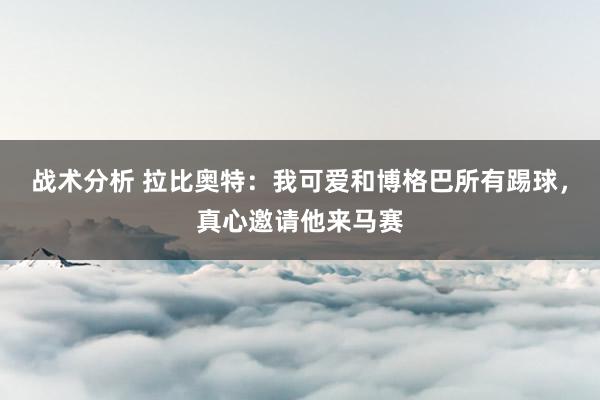 战术分析 拉比奥特：我可爱和博格巴所有踢球，真心邀请他来马赛