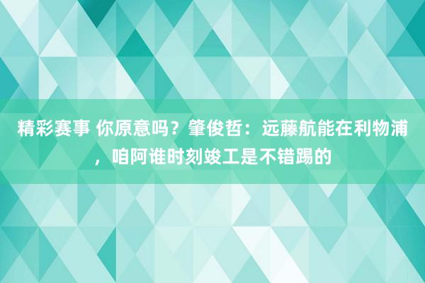 精彩赛事 你原意吗？肇俊哲：远藤航能在利物浦，咱阿谁时刻竣工是不错踢的